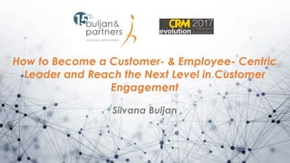 How to Become a Customer- & Employee- Centric
Leader and Reach the Next Level in Customer
Engagement
Silvana Buljan
 