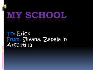 MY SCHOOL
To: Erick
From: Silvana, Zapala in
Argentina
 