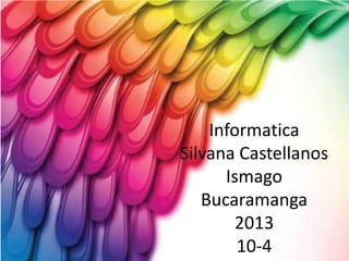 Informatica
Silvana Castellanos
Ismago
Bucaramanga
2013
10-4
 