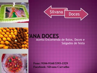 SILVANA DOCESAceito Encomenda de Bolos, Doces e
Salgados de festa
Fone: 9104-9160/3393-1529
Facebook: Silvana Carvalho
Silvana
Doces
 