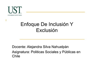 Enfoque De Inclusión Y 
Exclusión 
Docente: Alejandra Silva Nahuelpàn 
Asignatura: Politicas Sociales y Pùblicas en 
Chile 
 