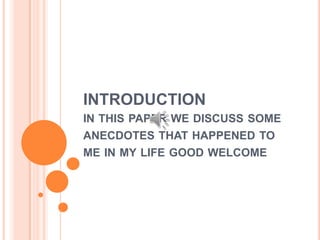 INTRODUCTION
IN THIS PAPER WE DISCUSS SOME

ANECDOTES THAT HAPPENED TO
ME IN MY LIFE GOOD WELCOME

 
