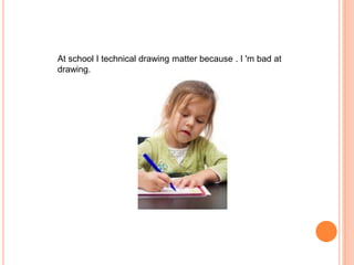 At school I technical drawing matter because . I 'm bad at
drawing.

 