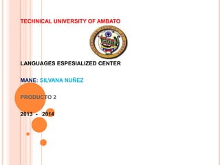 TECHNICAL UNIVERSITY OF AMBATO

LANGUAGES ESPESIALIZED CENTER
MANE: SILVANA NUÑEZ
PRODUCTO 2
2013 - 2014

 