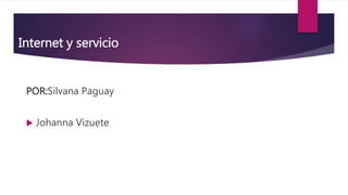 Internet y servicio
POR:Silvana Paguay
 Johanna Vizuete
 