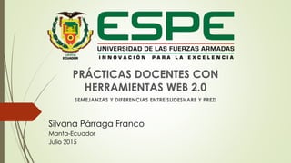 PRÁCTICAS DOCENTES CON
HERRAMIENTAS WEB 2.0
SEMEJANZAS Y DIFERENCIAS ENTRE SLIDESHARE Y PREZI
Silvana Párraga Franco
Manta-Ecuador
Julio 2015
 