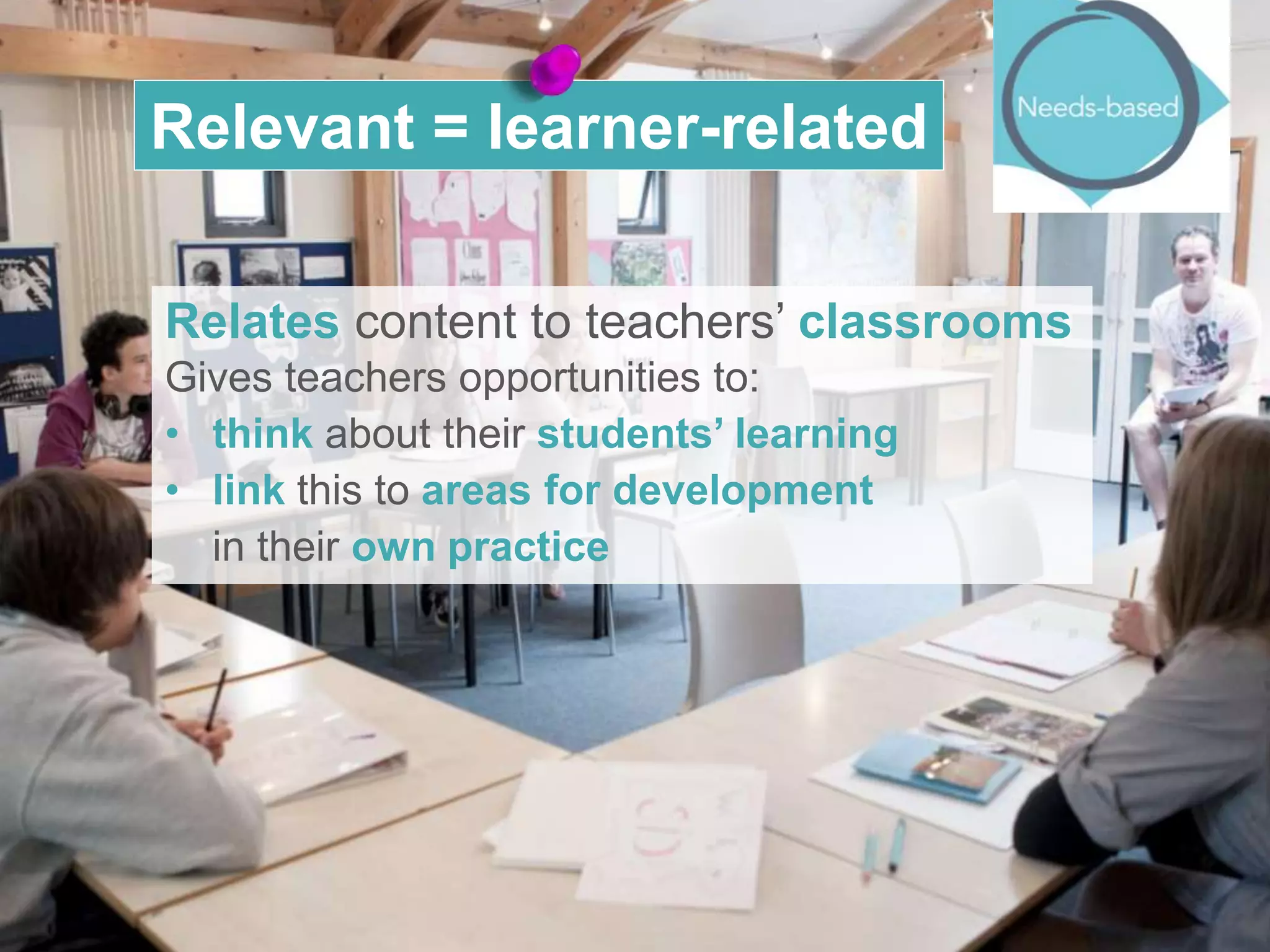 Relevant = learner-related
Relates content to teachers’ classrooms
Gives teachers opportunities to:
• think about their students’ learning
• link this to areas for development
in their own practice
 