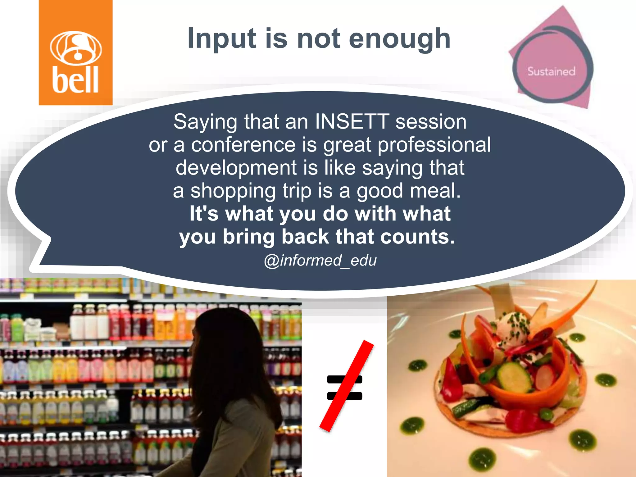 Input is not enough
Saying that an INSETT session
or a conference is great professional
development is like saying that
a shopping trip is a good meal.
It's what you do with what
you bring back that counts.
@informed_edu
=
 