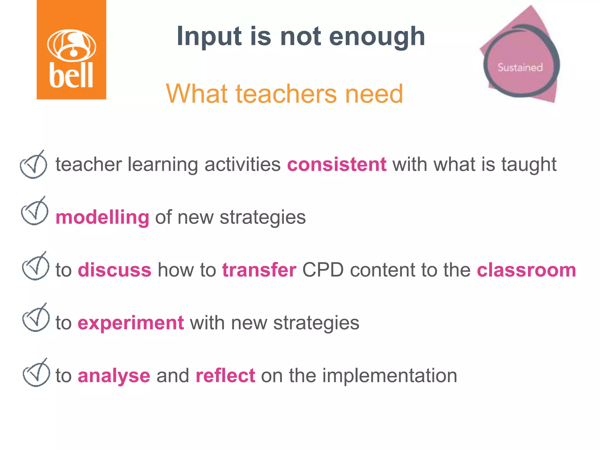 Input is not enough
teacher learning activities consistent with what is taught
modelling of new strategies
to discuss how to transfer CPD content to the classroom
to experiment with new strategies
to analyse and reflect on the implementation
What teachers need
 