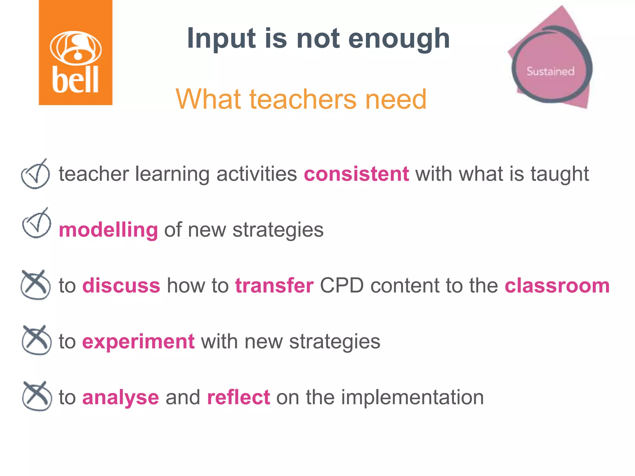 Input is not enough
teacher learning activities consistent with what is taught
modelling of new strategies
to discuss how to transfer CPD content to the classroom
to experiment with new strategies
to analyse and reflect on the implementation
What teachers need
 