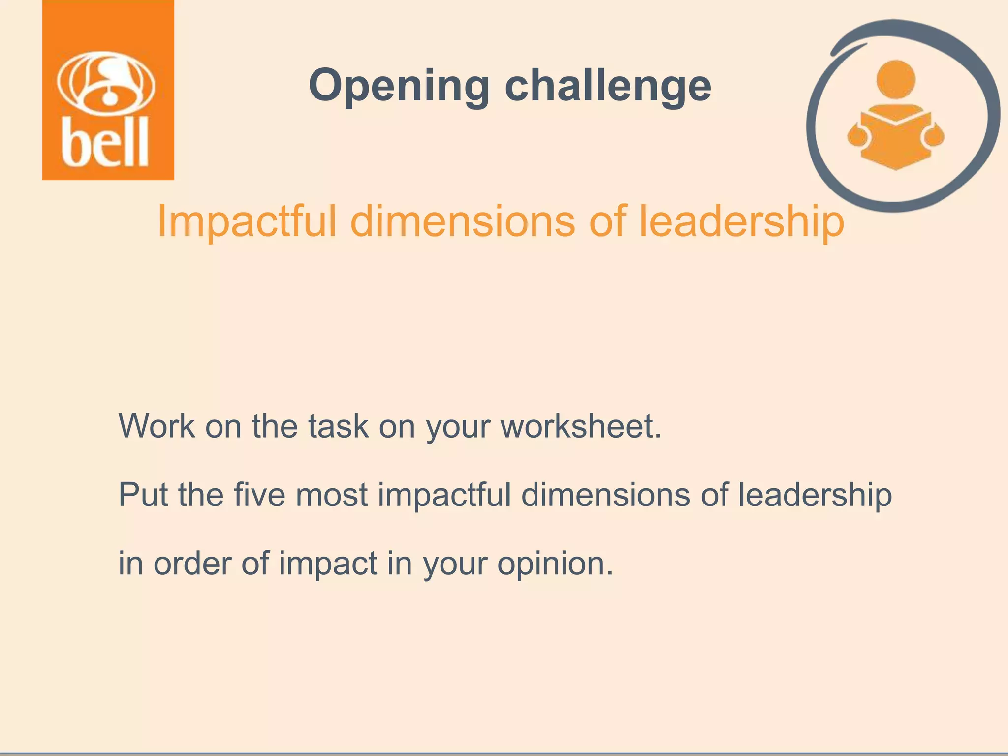 Opening challenge
Work on the task on your worksheet.
Put the five most impactful dimensions of leadership
in order of impact in your opinion.
Impactful dimensions of leadership
 