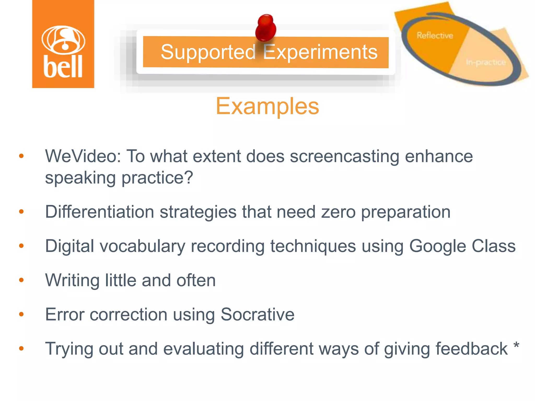 • WeVideo: To what extent does screencasting enhance
speaking practice?
• Differentiation strategies that need zero preparation
• Digital vocabulary recording techniques using Google Class
• Writing little and often
• Error correction using Socrative
• Trying out and evaluating different ways of giving feedback *
Examples
 