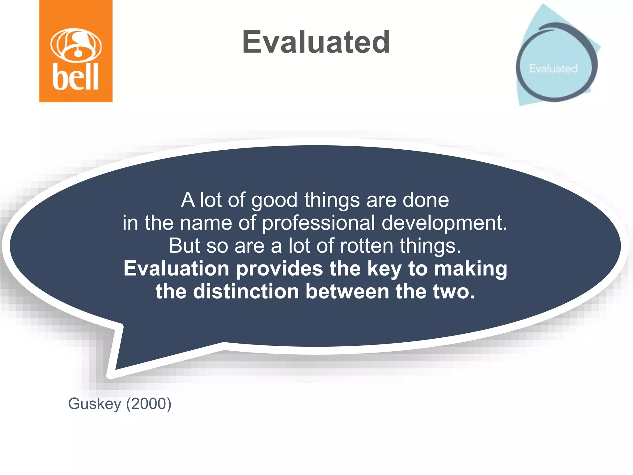 Evaluated
A lot of good things are done
in the name of professional development.
But so are a lot of rotten things.
Evaluation provides the key to making
the distinction between the two.
Guskey (2000)
 