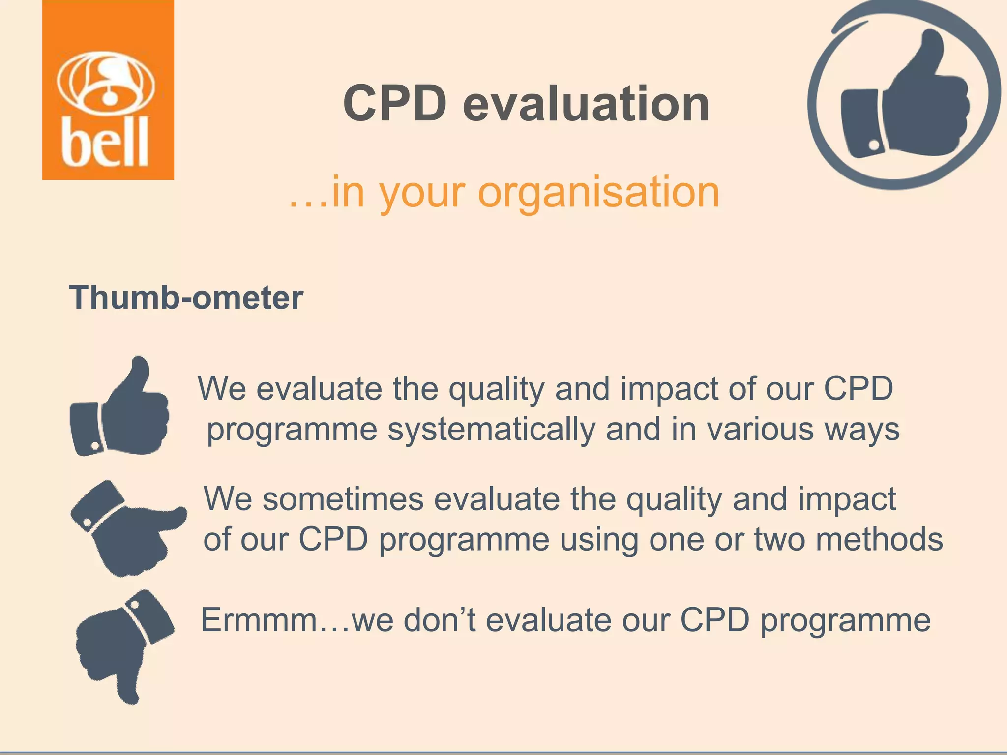 Thumb-ometer
CPD evaluation
…in your organisation
We evaluate the quality and impact of our CPD
programme systematically and in various ways
We sometimes evaluate the quality and impact
of our CPD programme using one or two methods
Ermmm…we don’t evaluate our CPD programme
 