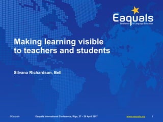 Making learning visible
to teachers and students
Silvana Richardson, Bell
©Eaquals Eaquals International Conference, Riga, 27 – 29 April 2017 www.eaquals.org 1
 