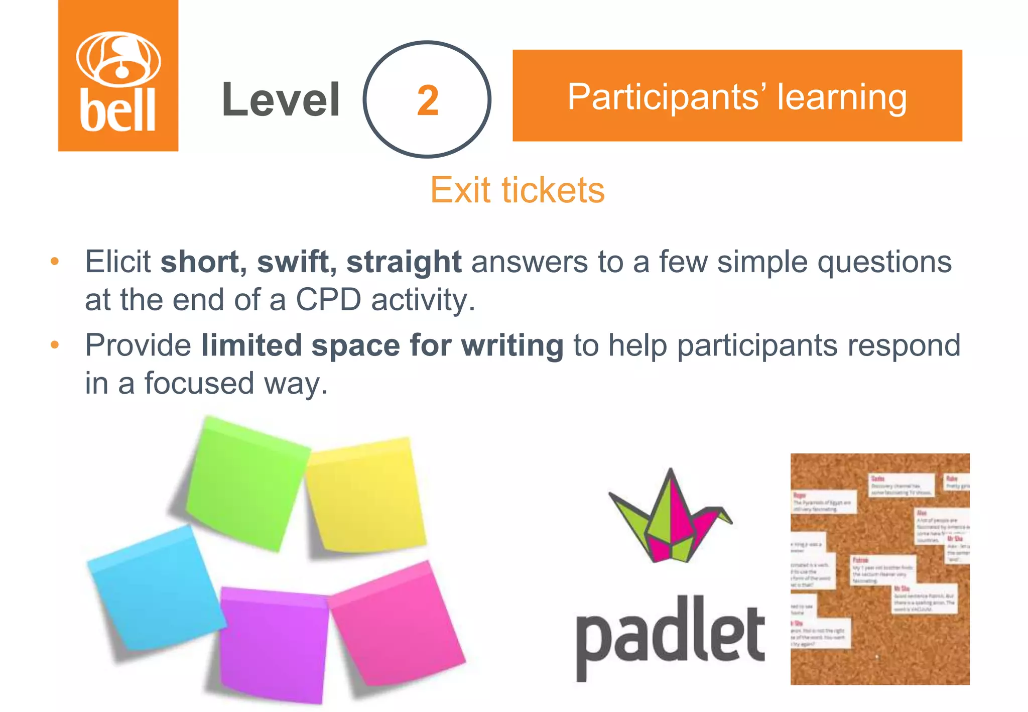 A learning partner throughout your career
Exit tickets
• Elicit short, swift, straight answers to a few simple questions
at the end of a CPD activity.
• Provide limited space for writing to help participants respond
in a focused way.
Level Participants’ learning2
 