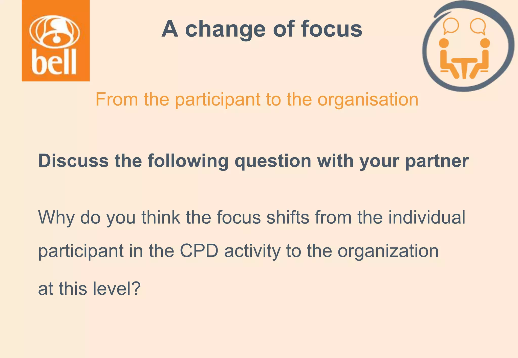 A learning partner throughout your career
A change of focus
Discuss the following question with your partner
Why do you think the focus shifts from the individual
participant in the CPD activity to the organization
at this level?
From the participant to the organisation
 