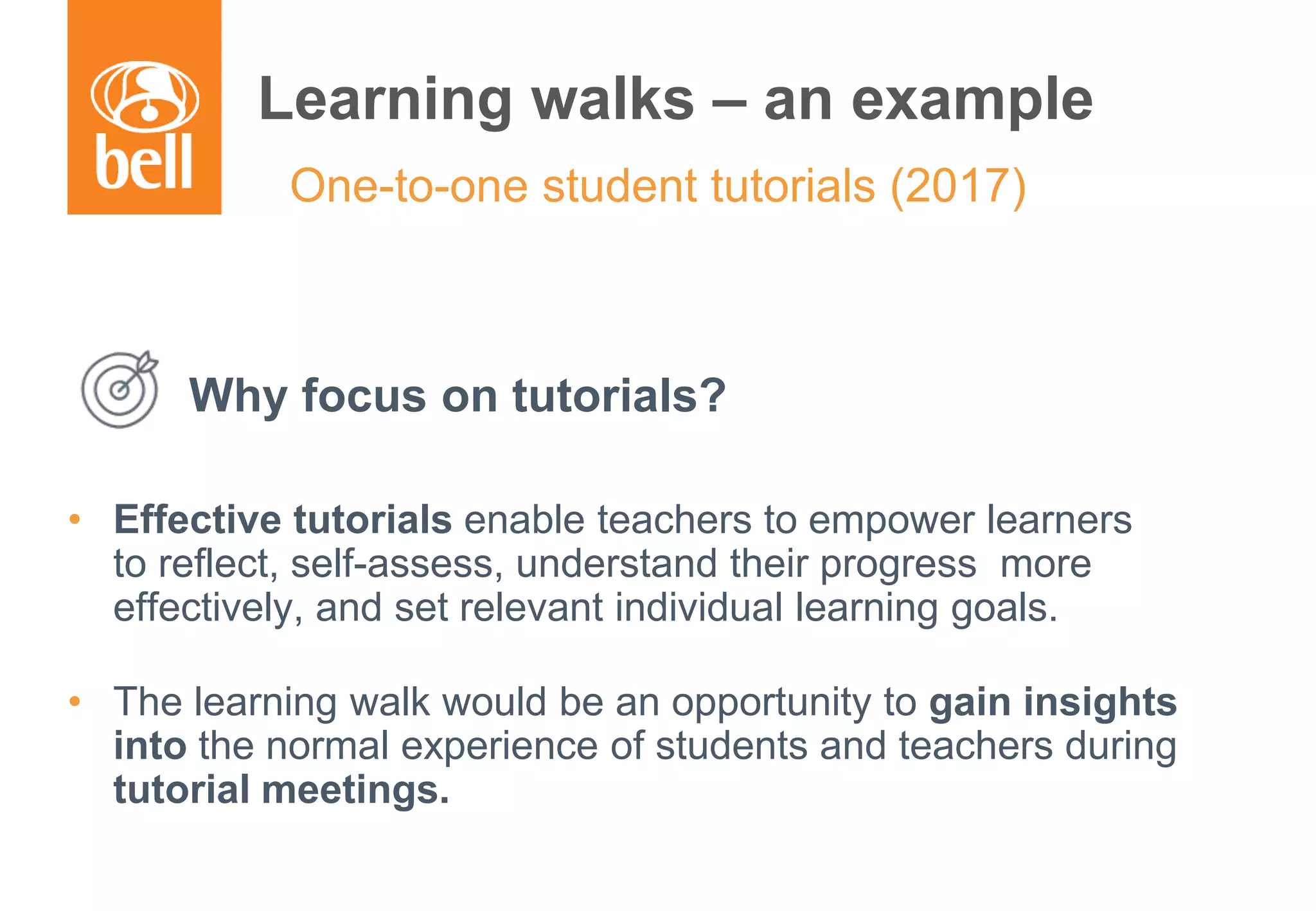 A learning partner throughout your career
One-to-one student tutorials (2017)
Why focus on tutorials?
• Effective tutorials enable teachers to empower learners
to reflect, self-assess, understand their progress more
effectively, and set relevant individual learning goals.
• The learning walk would be an opportunity to gain insights
into the normal experience of students and teachers during
tutorial meetings.
Learning walks – an example
 