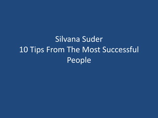 Silvana Suder
10 Tips From The Most Successful
People
 