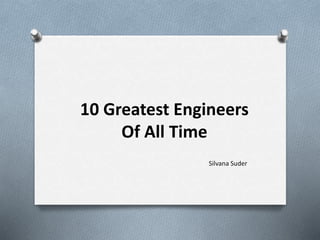 10 Greatest Engineers
Of All Time
Silvana Suder
 
