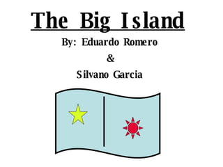 The Big Island By: Eduardo Romero & Silvano Garcia 