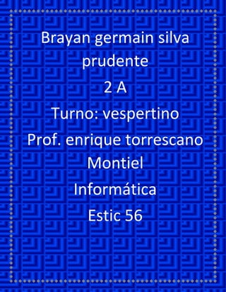 Brayan germain silva prudente 
2 A 
Turno: vespertino 
Prof. enrique torrescano Montiel 
Informática 
Estic 56 
 