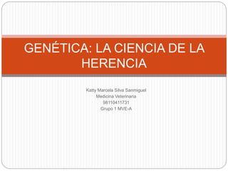 Katty Marcela Silva Sanmiguel
Medicina Veterinaria
98110411731
Grupo 1 MVE-A
GENÉTICA: LA CIENCIA DE LA
HERENCIA
 