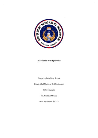 La Sociedad de la Ignorancia
Tanya Lizbeth Silva Rivera
Universidad Nacional de Chimborazo
Infopedagogía
Ms. Gustavo Orozco
25 de noviembre de 2022
 