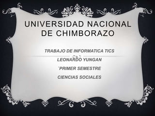 UNIVERSIDAD NACIONAL
DE CHIMBORAZO
TRABAJO DE INFORMATICA TICS
LEONARDO YUNGAN
`PRIMER SEMESTRE
CIENCIAS SOCIALES
 