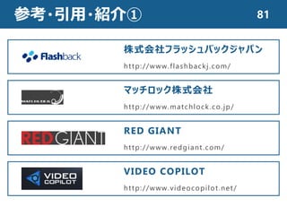 参考・引用・紹介①
株式会社フラッシュバックジャパン
http://www.flashbackj.com/
マッチロック株式会社
http://www.matchlock.co.jp/
RED GIANT
http://www.redgiant.com/
VIDEO COPILOT
http://www.videocopilot.net/
81
 