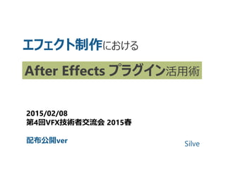 エフェクト制作における
After Effects プラグイン活用術
2015/02/08
第4回VFX技術者交流会 2015春
配布公開ver Silve
 
