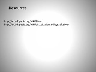 http://en.wikipedia.org/wiki/Silver
http://en.wikipedia.org/wiki/List_of_alloys#Alloys_of_silver
Resources
 