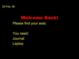 Welcome Back! Please find your seat. You need: Journal Laptop 20 Feb. 08 