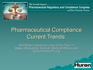 Pharmaceutical Compliance
Current Trends:
Hot Button Issues to Look at this Year in
Sales, Marketing, Clinical, Medical Affairs and
Government Pricing
 