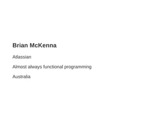 Brian McKenna
Atlassian
Almost always functional programming
Australia
 