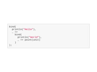 bind(
println("Hello"),
_ =>
bind(
println("World"),
_ => point(unit)
)
);
 