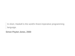 In short, Haskell is the world's finest imperative programming
language.
Simon Peyton Jones, 2000
 