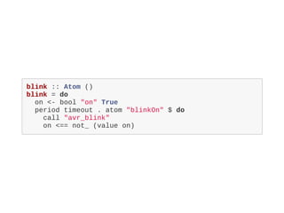 blink :: Atom ()
blink = do
on <- bool "on" True
period timeout . atom "blinkOn" $ do
call "avr_blink"
on <== not_ (value on)
 