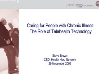 Caring for People with Chronic Illness: The Role of Telehealth Technology Steve Brown CEO, Health Hero Network 29 November 2006 