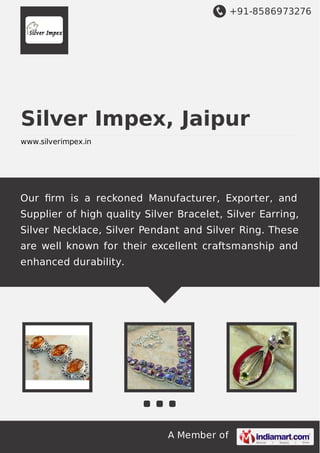 +91-8586973276

Silver Impex, Jaipur
www.silverimpex.in

Our ﬁrm is a reckoned Manufacturer, Exporter, and
Supplier of high quality Silver Bracelet, Silver Earring,
Silver Necklace, Silver Pendant and Silver Ring. These
are well known for their excellent craftsmanship and
enhanced durability.

A Member of

 