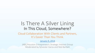 Is There A Silver Lining
In This Cloud, Somewhere?

Cloud Collaboration With Clients and Partners,
It’s Easier Than You Think.
January 9, 2014
IABC/Houston Entrepreneurs Strategic Interest Group
Moderated by Sylvester Garza and Rob Bartlett

 