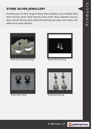 A Member of
STONE SILVER JEWELLERY
Providing you the best range of Stone Silver Jewellery such as Black Onyx
Silver Earring, Stone Silver Earring, Stone Silver Stud, Amethyst Earring,
Silver Garnet Earring, Silver Stone Om Earring and many more items with
effective & timely delivery.
Black Onyx Silver Earring Stone Silver Earring
Stone Silver Stud Amethyst Earring
Products
 