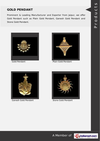 A Member of
GOLD PENDANT
Prominent & Leading Manufacturer and Exporter from Jaipur, we oﬀer
Gold Pendant such as Plain Gold Pendant, Ganesh Gold Pendant and
Stone Gold Pendant.
Gold Pendant Plain Gold Pendant
Ganesh Gold Pendant Stone Gold Pendant
Products
 
