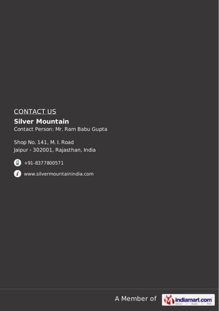 A Member of
CONTACT US
Silver Mountain
Contact Person: Mr. Ram Babu Gupta
Shop No. 141, M. I. Road
Jaipur - 302001, Rajasthan, India
+91-8377800571
www.silvermountainindia.com
 