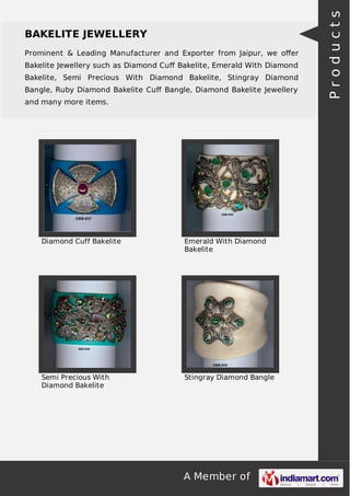 A Member of
BAKELITE JEWELLERY
Prominent & Leading Manufacturer and Exporter from Jaipur, we oﬀer
Bakelite Jewellery such as Diamond Cuﬀ Bakelite, Emerald With Diamond
Bakelite, Semi Precious With Diamond Bakelite, Stingray Diamond
Bangle, Ruby Diamond Bakelite Cuﬀ Bangle, Diamond Bakelite Jewellery
and many more items.
Diamond Cuff Bakelite Emerald With Diamond
Bakelite
Semi Precious With
Diamond Bakelite
Stingray Diamond Bangle
Products
 