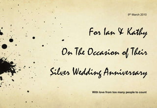 9th March 2010 For Ian & Kathy On The Occasion of TheirSilver Wedding Anniversary With love from too many people to count 