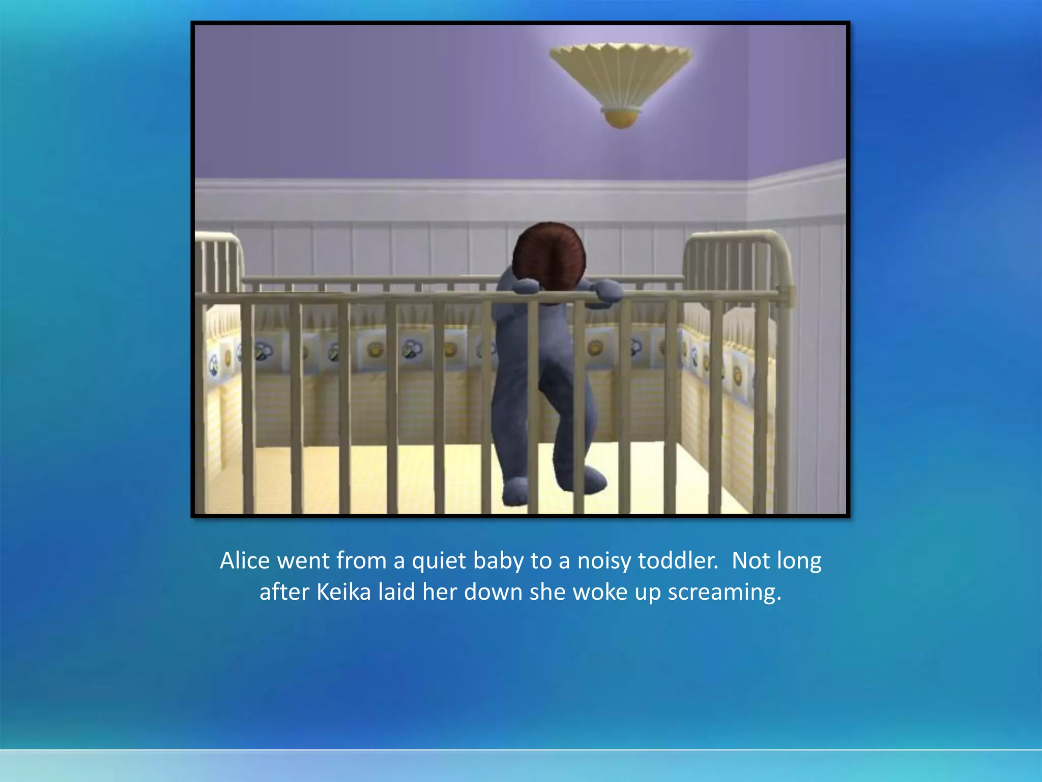 Alice went from a quiet baby to a noisy toddler. Not long
after Keika laid her down she woke up screaming.
 