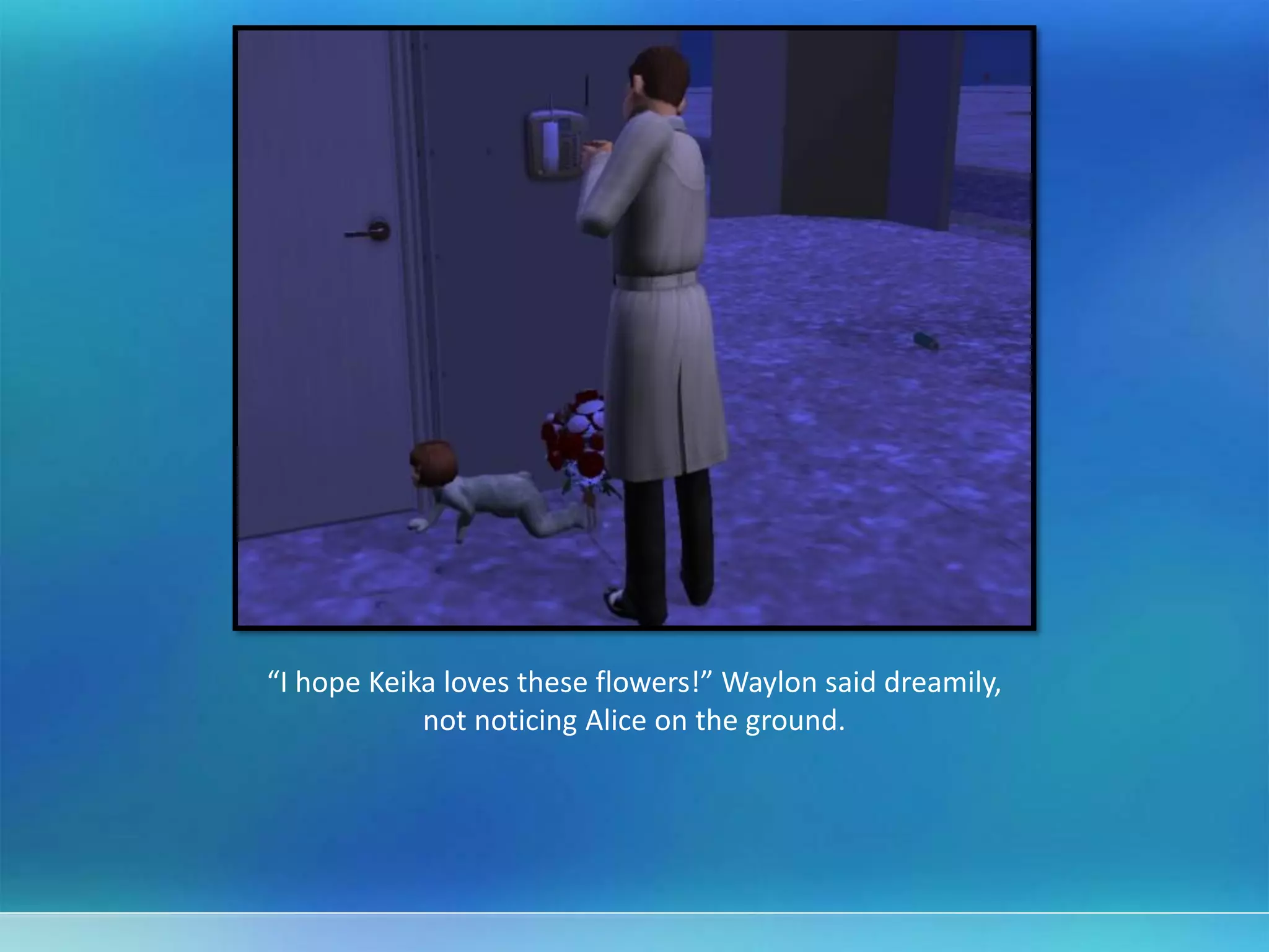 “I hope Keika loves these flowers!” Waylon said dreamily,
not noticing Alice on the ground.
 