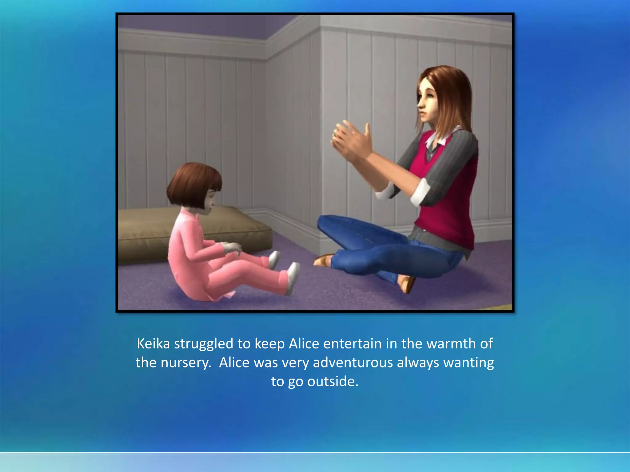 Keika struggled to keep Alice entertain in the warmth of
the nursery. Alice was very adventurous always wanting
to go outside.
 
