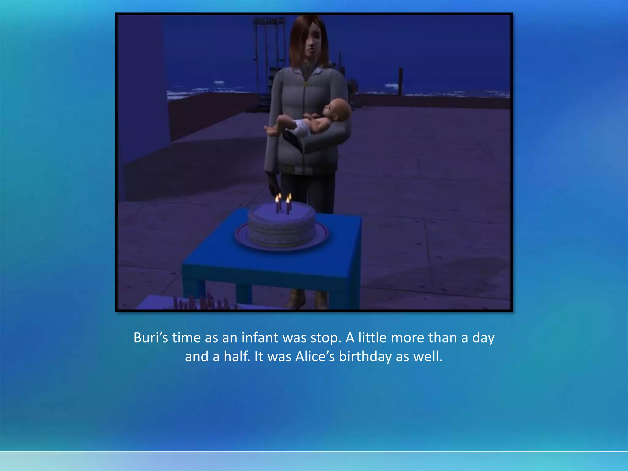 Buri’s time as an infant was stop. A little more than a day
and a half. It was Alice’s birthday as well.
 